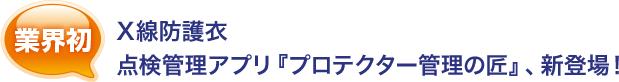 業界初！X線防護衣、点検管理アプリ『プロテクター管理の匠』、新登場！